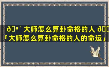 🪴 大师怎么算卦命格的人 🐴 「大师怎么算卦命格的人的命运」